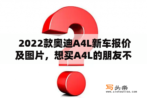  2022款奥迪A4L新车报价及图片，想买A4L的朋友不容错过！