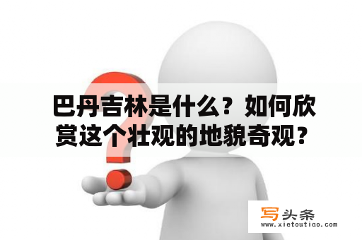  巴丹吉林是什么？如何欣赏这个壮观的地貌奇观？