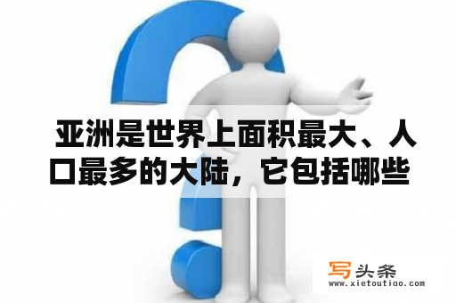   亚洲是世界上面积最大、人口最多的大陆，它包括哪些国家？