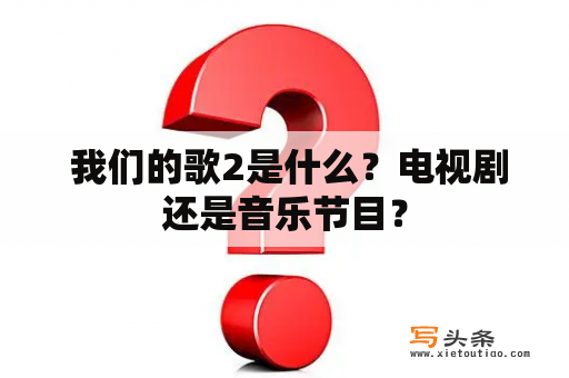  我们的歌2是什么？电视剧还是音乐节目？