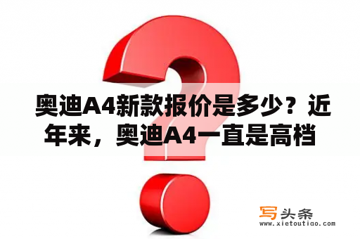  奥迪A4新款报价是多少？近年来，奥迪A4一直是高档车市场的明星产品。一直备受车迷们的关注。不久前，奥迪发布了全新的奥迪A4。那么这款新车的报价究竟是多少呢？我们来看看！