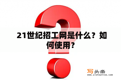  21世纪招工网是什么？如何使用？