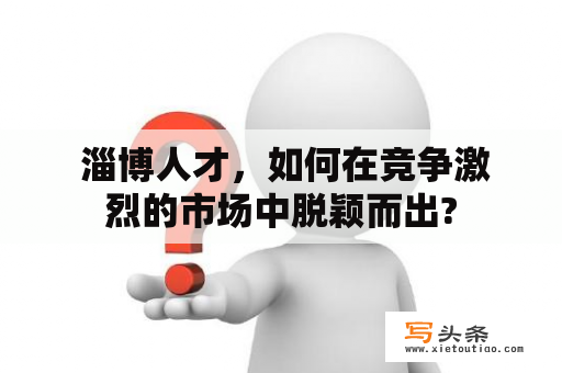  淄博人才，如何在竞争激烈的市场中脱颖而出?