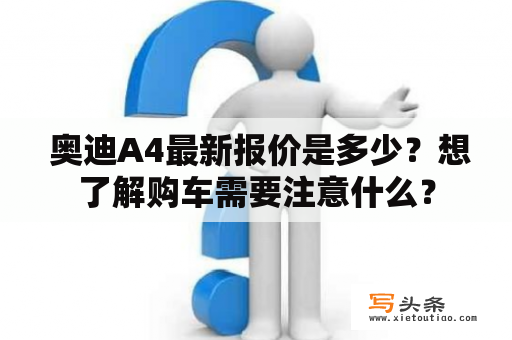  奥迪A4最新报价是多少？想了解购车需要注意什么？