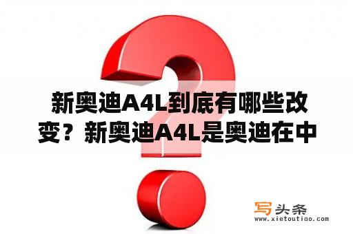  新奥迪A4L到底有哪些改变？新奥迪A4L是奥迪在中型豪华车市场上的重要车型之一，它在外观、内饰、动力系统和智能科技等方面都有了不少改变。新车更加年轻、时尚且充满活力，强化了驾驶乐趣和舒适感受。