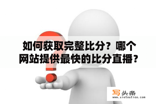  如何获取完整比分？哪个网站提供最快的比分直播？想了解最新的即时比分？以下是详细介绍。