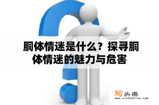  胴体情迷是什么？探寻胴体情迷的魅力与危害