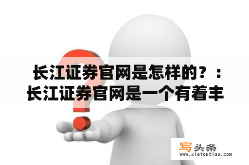  长江证券官网是怎样的？：长江证券官网是一个有着丰富内容且专业的网站，主要面向投资者、机构客户以及金融从业人员，旨在提供各种优质的金融服务与资讯。该官网包含股票、基金、债券和期货等多个板块，为用户提供多样化的金融投资产品。同时，长江证券官网还拥有便捷的在线交易系统，用户可以随时随地进行股票交易等操作。另外，官网上还有大量的行业新闻、财经资讯等，用户可以轻松地获取最新的市场动态和分析。