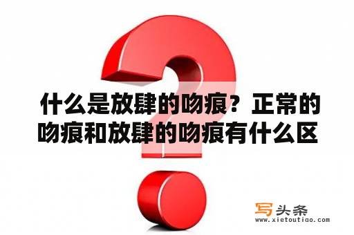  什么是放肆的吻痕？正常的吻痕和放肆的吻痕有什么区别？