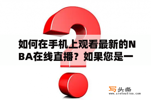  如何在手机上观看最新的NBA在线直播？如果您是一个NBA迷，那么您一定不想错过任何一场比赛。但是，如果您没有电视或者您正在外出旅行，您可能会错过一些比赛。不过，有很多应用程序和网站可以让您在手机上观看最新的NBA在线直播。下面将为您介绍一些最好的选择。