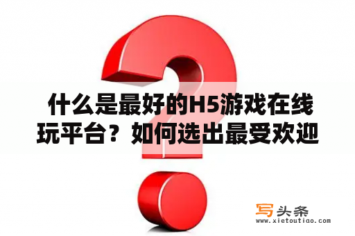  什么是最好的H5游戏在线玩平台？如何选出最受欢迎的H5游戏在线玩？