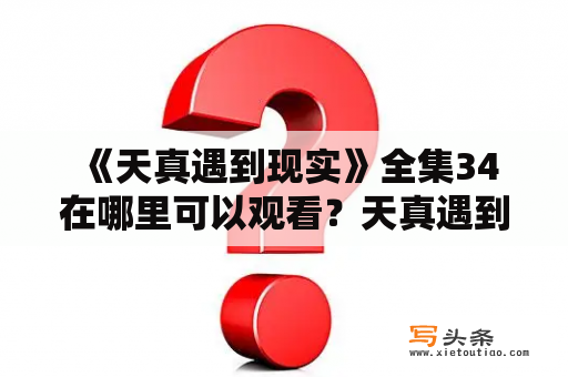  《天真遇到现实》全集34在哪里可以观看？天真遇到现实34集剧情分析！