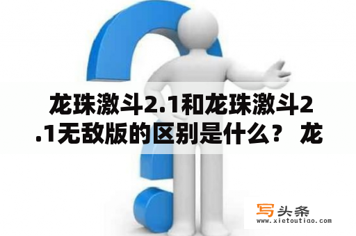  龙珠激斗2.1和龙珠激斗2.1无敌版的区别是什么？ 龙珠激斗2.1介绍 龙珠激斗2.1是一款非常经典的动作格斗游戏，它是基于漫画《龙珠》而制作的。这款游戏具有非常简单易懂的操作，能够让玩家们轻松地上手。游戏画面十分精美细致，角色造型和技能都非常符合原作的设定，给人带来一种强烈的代入感。