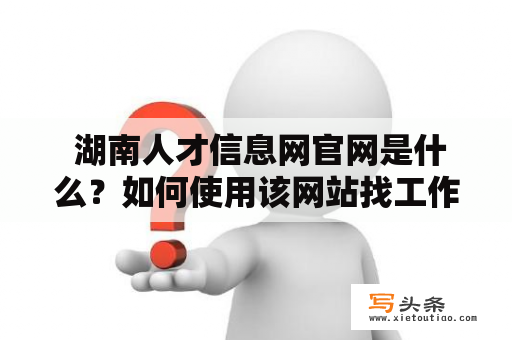  湖南人才信息网官网是什么？如何使用该网站找工作？