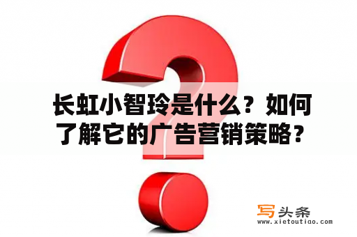  长虹小智玲是什么？如何了解它的广告营销策略？