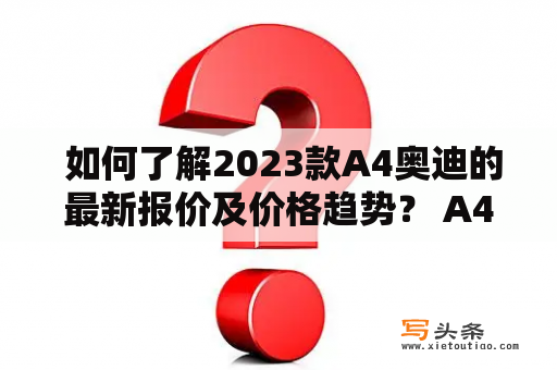  如何了解2023款A4奥迪的最新报价及价格趋势？ A4奥迪是全球知名的高端豪华轿车品牌之一，备受消费者青睐。2023款A4奥迪将会有哪些升级改进？它的报价和价格趋势如何？这些问题都是消费者非常关心的话题。