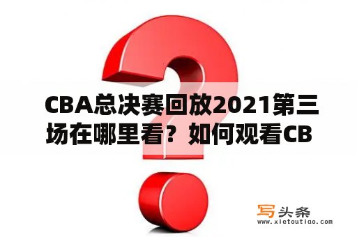  CBA总决赛回放2021第三场在哪里看？如何观看CBA总决赛回放？