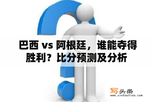  巴西 vs 阿根廷，谁能夺得胜利？比分预测及分析