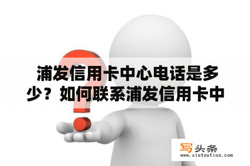  浦发信用卡中心电话是多少？如何联系浦发信用卡中心？