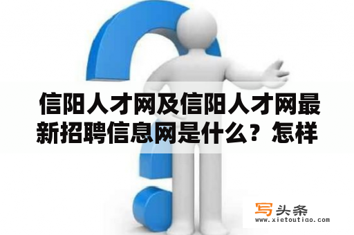  信阳人才网及信阳人才网最新招聘信息网是什么？怎样使用它来找工作？