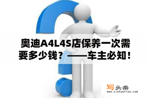  奥迪A4L4S店保养一次需要多少钱？——车主必知！