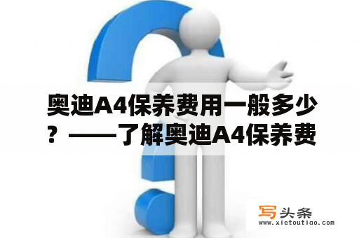  奥迪A4保养费用一般多少？——了解奥迪A4保养费用以节约用车成本