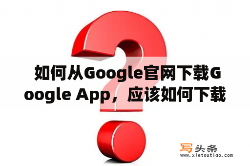  如何从Google官网下载Google App，应该如何下载最新版本的Google App？