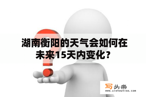  湖南衡阳的天气会如何在未来15天内变化？