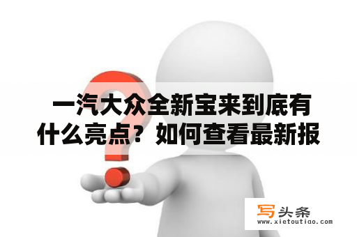  一汽大众全新宝来到底有什么亮点？如何查看最新报价？