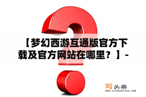  【梦幻西游互通版官方下载及官方网站在哪里？】- 详细介绍梦幻西游互通版的最新下载方式和官方网站信息