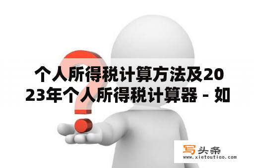  个人所得税计算方法及2023年个人所得税计算器 - 如何计算个人所得税？2023年个人所得税计算器怎么用？小编会为大家详细介绍个人所得税计算方法及2023年个人所得税计算器的使用方法。