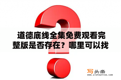  道德底线全集免费观看完整版是否存在？哪里可以找到道德底线全集？