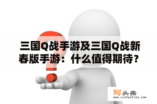  三国Q战手游及三国Q战新春版手游：什么值得期待？