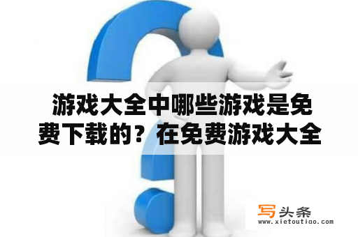  游戏大全中哪些游戏是免费下载的？在免费游戏大全里有哪些好玩的游戏？