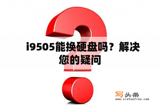   i9505能换硬盘吗？解决您的疑问