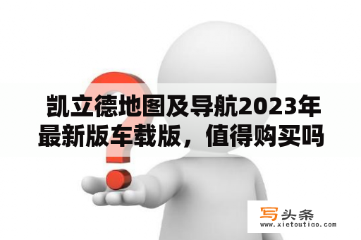  凯立德地图及导航2023年最新版车载版，值得购买吗？