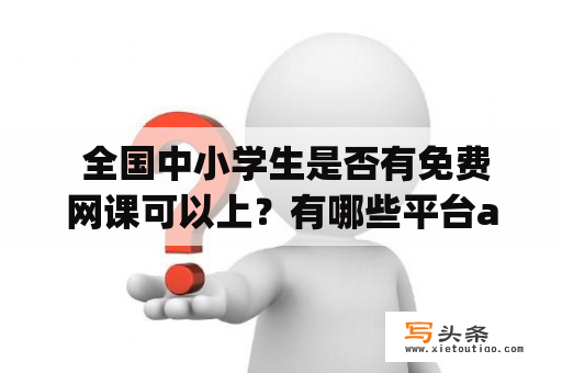  全国中小学生是否有免费网课可以上？有哪些平台app可以使用？