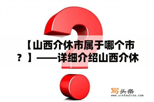  【山西介休市属于哪个市？】——详细介绍山西介休的地理位置与隶属关系