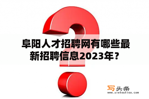  阜阳人才招聘网有哪些最新招聘信息2023年？