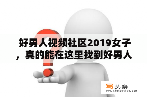  好男人视频社区2019女子，真的能在这里找到好男人吗？