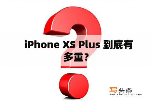   iPhone XS Plus 到底有多重？