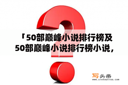  「50部巅峰小说排行榜及50部巅峰小说排行榜小说，哪些是真正值得一读的？」——想要寻找一些经典的小说来提升阅读水平或者找到一些有趣的故事来休闲娱乐，那么这篇文章就是你需要的。在这里，我们将为你推荐50部巅峰小说排行榜，这些小说不仅是文学界的经典之作，也是广大读者喜爱的佳作。