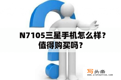   N7105三星手机怎么样？值得购买吗？