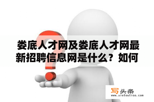  娄底人才网及娄底人才网最新招聘信息网是什么？如何使用？