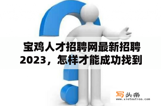  宝鸡人才招聘网最新招聘2023，怎样才能成功找到你理想的工作？