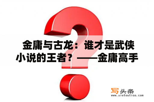  金庸与古龙：谁才是武侠小说的王者？——金庸高手排名1到100及古龙高手排名1到100