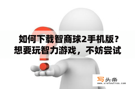  如何下载智商球2手机版？想要玩智力游戏，不妨尝试一下智商球2手机版。那么如何下载呢？首先，你可以在应用商店搜索“智商球2”，找到该游戏并点击下载安装。如果你想要更快速、稳定的下载方式，可以到游戏官网进行下载。在官网上，你会看到多个平台的下载链接，选择Android或iOS系统对应的链接即可下载安装。在游戏官网上，你还可以了解到更详细的游戏介绍、规则说明以及游戏的高分玩家。快来下载智商球2手机版，挑战你的智力吧！