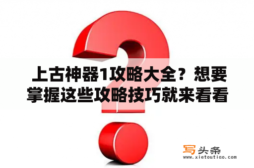  上古神器1攻略大全？想要掌握这些攻略技巧就来看看吧！