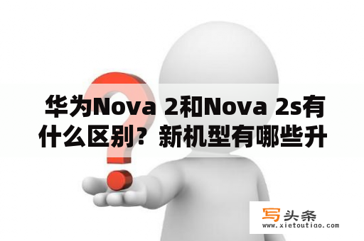  华为Nova 2和Nova 2s有什么区别？新机型有哪些升级和改进？