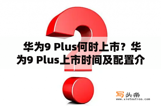  华为9 Plus何时上市？华为9 Plus上市时间及配置介绍